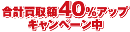 合計買取額40%アップキャンペーン中